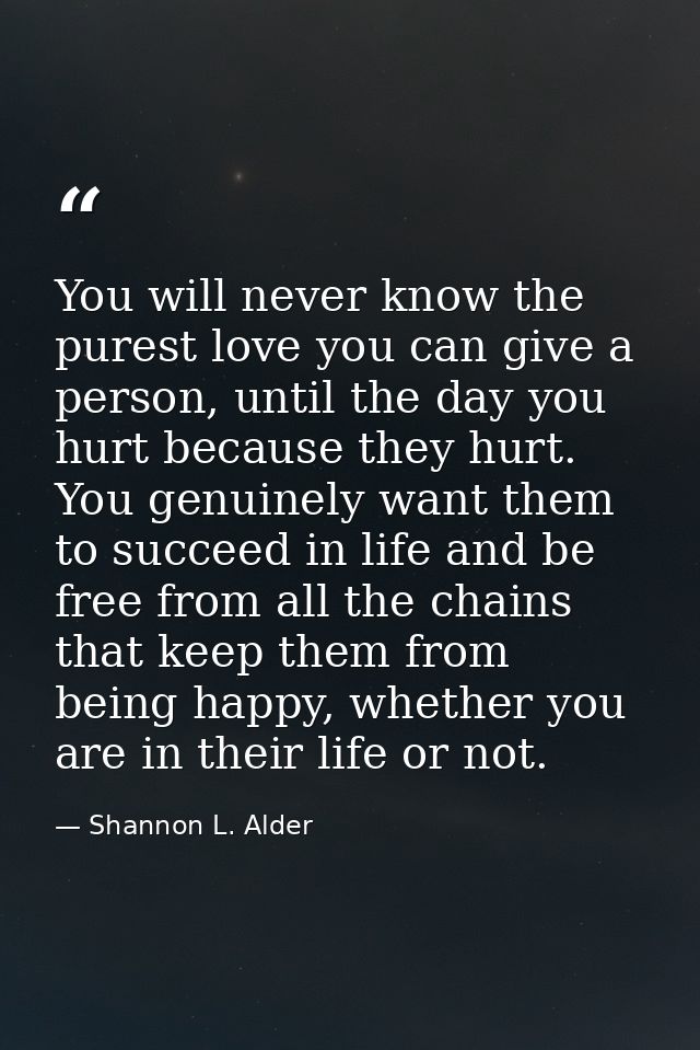 You will never know the purest love you can give a person, until the day you hurt because they hurt. You genuinely want  — Shannon L. Alder
