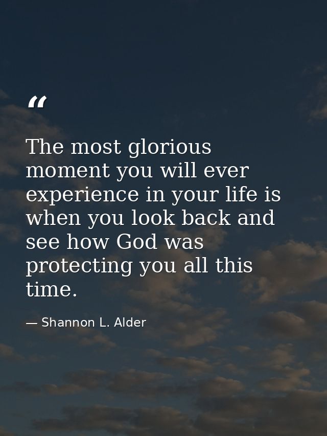 The most glorious moment you will ever experience in your life is when you look back and see how God was protecting you  — Shannon L. Alder
