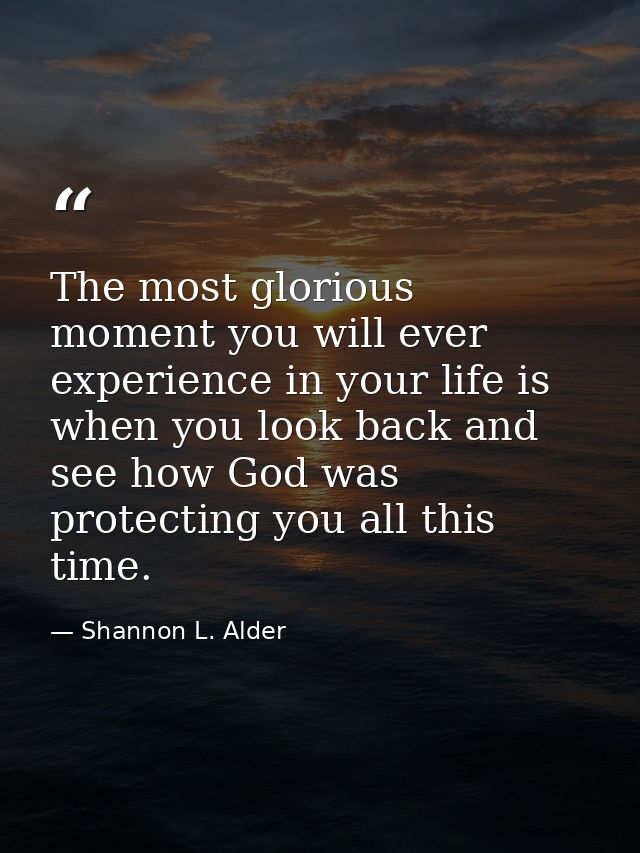 The most glorious moment you will ever experience in your life is when you look back and see how God was protecting you  — Shannon L. Alder