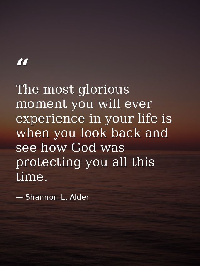The most glorious moment you will ever experience in your life is when you look back and see how God was protecting you  — Shannon L. Alder