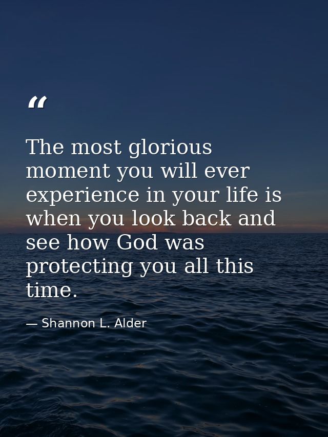 The most glorious moment you will ever experience in your life is when you look back and see how God was protecting you  — Shannon L. Alder
