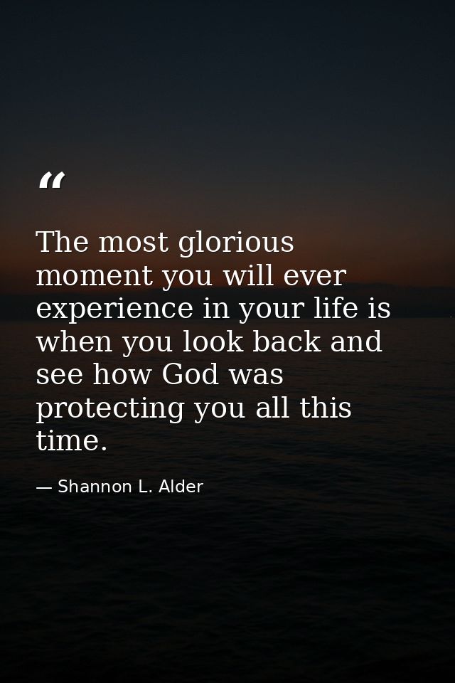 The most glorious moment you will ever experience in your life is when you look back and see how God was protecting you  — Shannon L. Alder