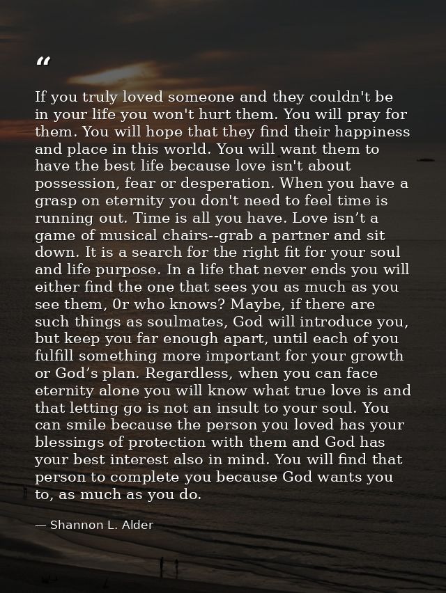 If you truly loved someone and they couldn't be in your life you won't hurt them. You will pray for them. You will hope  — Shannon L. Alder