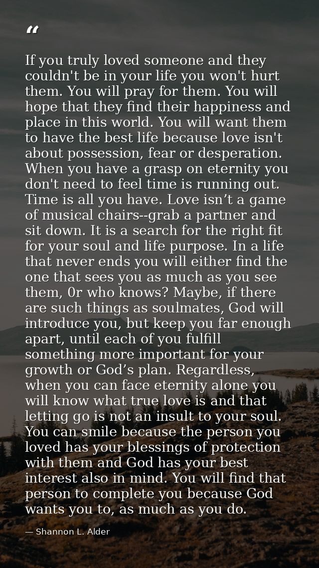 If you truly loved someone and they couldn't be in your life you won't hurt them. You will pray for them. You will hope  — Shannon L. Alder