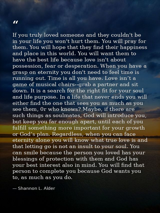 If you truly loved someone and they couldn't be in your life you won't hurt them. You will pray for them. You will hope  — Shannon L. Alder