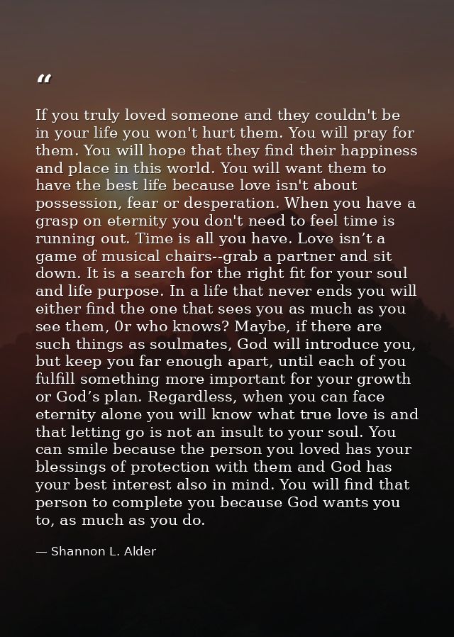 If you truly loved someone and they couldn't be in your life you won't hurt them. You will pray for them. You will hope  — Shannon L. Alder