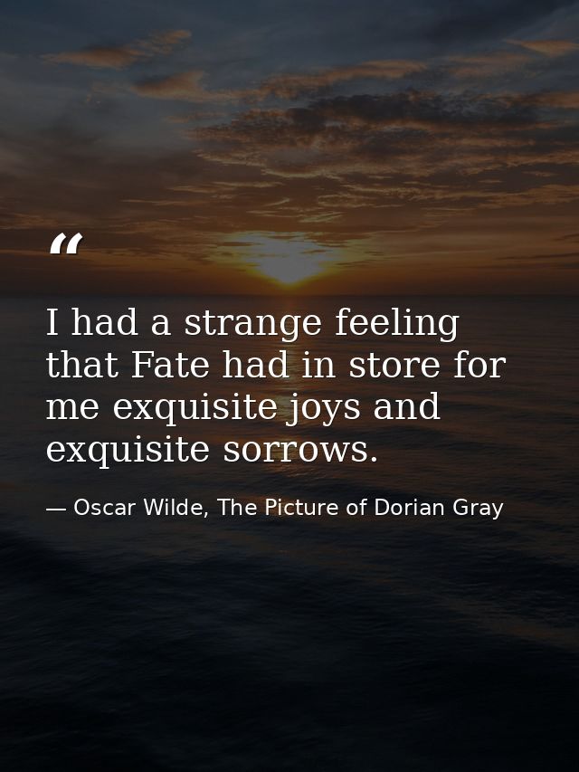 I had a strange feeling that Fate had in store for me exquisite joys and exquisite sorrows. — Oscar Wilde, The Picture of Dorian Gray
