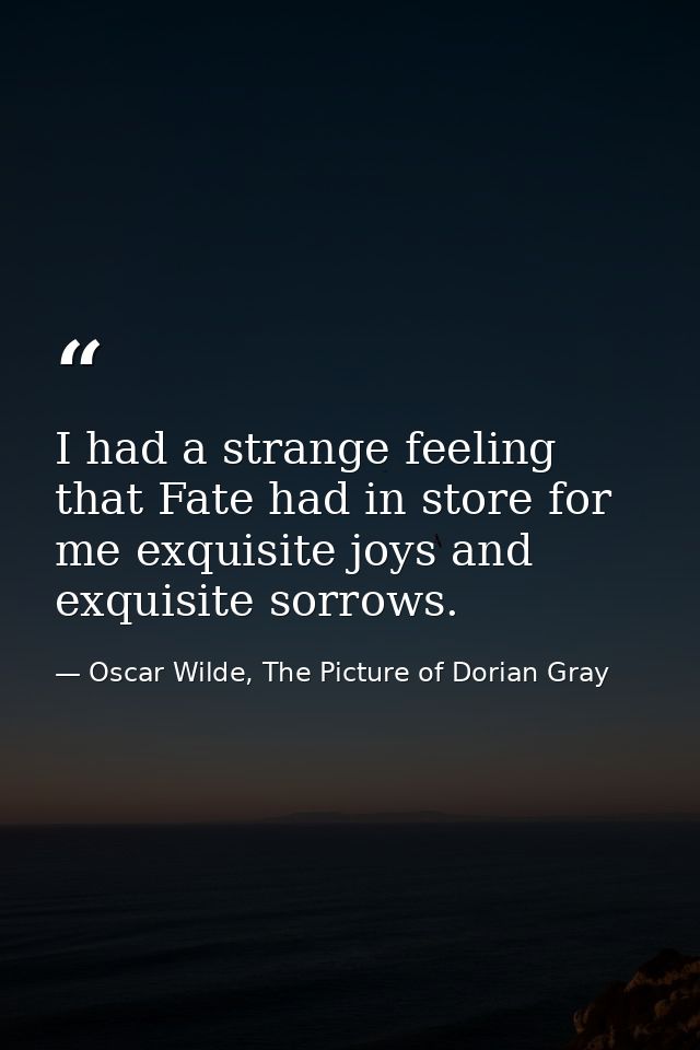 I had a strange feeling that Fate had in store for me exquisite joys and exquisite sorrows. — Oscar Wilde, The Picture of Dorian Gray