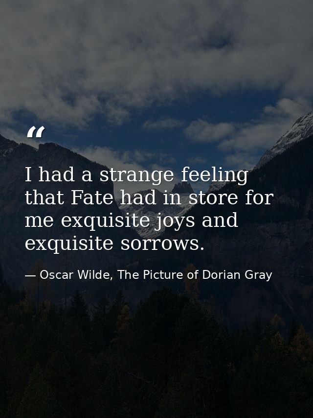 I had a strange feeling that Fate had in store for me exquisite joys and exquisite sorrows. — Oscar Wilde, The Picture of Dorian Gray