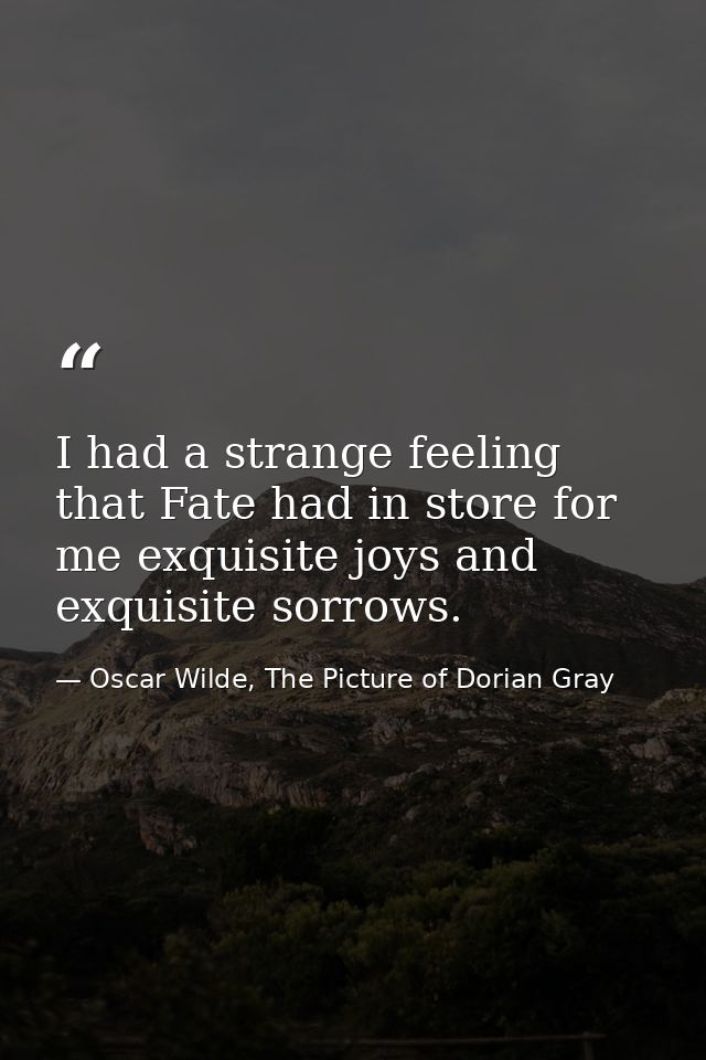 I had a strange feeling that Fate had in store for me exquisite joys and exquisite sorrows. — Oscar Wilde, The Picture of Dorian Gray