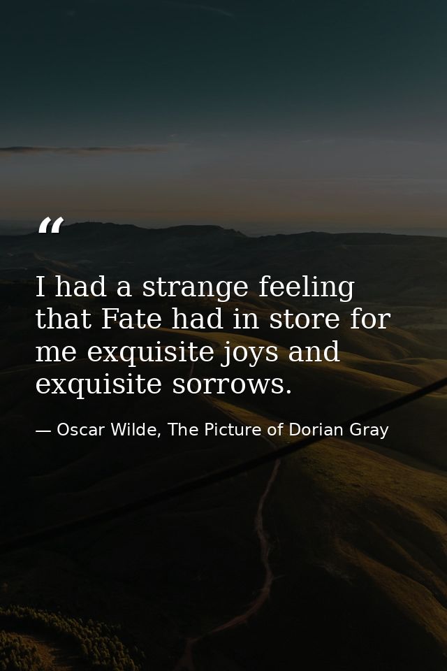 I had a strange feeling that Fate had in store for me exquisite joys and exquisite sorrows. — Oscar Wilde, The Picture of Dorian Gray