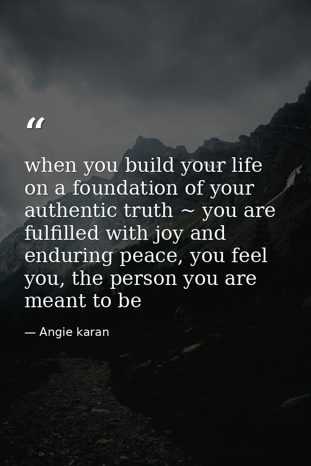 when you build your life on a foundation of your authentic truth ~ you are fulfilled with joy and enduring peace, you fe — Angie karan