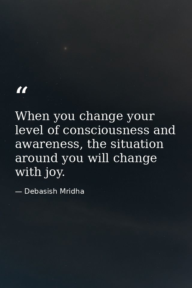 When you change your level of consciousness and awareness, the situation around you will change with joy. — Debasish Mridha