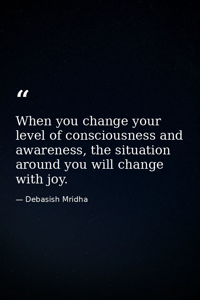 When you change your level of consciousness and awareness, the situation around you will change with joy. — Debasish Mridha