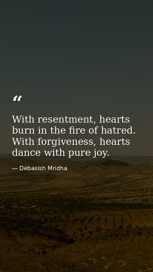 With resentment, hearts burn in the fire of hatred. With forgiveness, hearts dance with pure joy. — Debasish Mridha