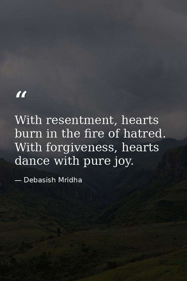 With resentment, hearts burn in the fire of hatred. With forgiveness, hearts dance with pure joy. — Debasish Mridha