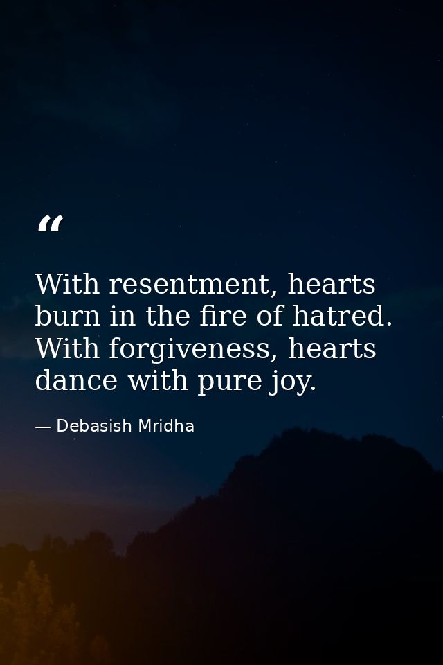 With resentment, hearts burn in the fire of hatred. With forgiveness, hearts dance with pure joy. — Debasish Mridha