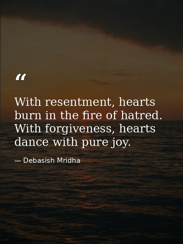With resentment, hearts burn in the fire of hatred. With forgiveness, hearts dance with pure joy. — Debasish Mridha