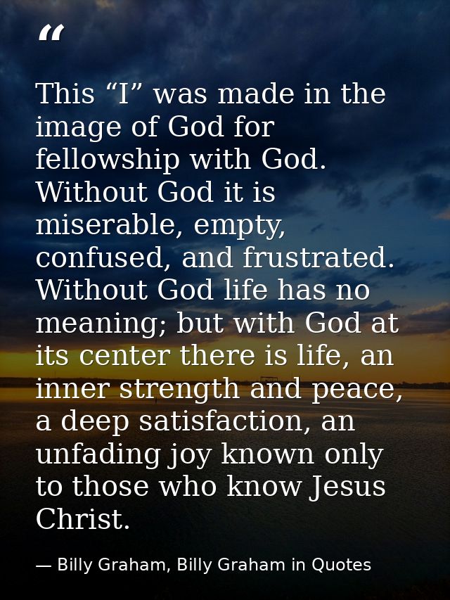 This “I” was made in the image of God for fellowship with God. Without God it is miserable, empty, confused, and frustra — Billy Graham, Billy Graham in Quotes