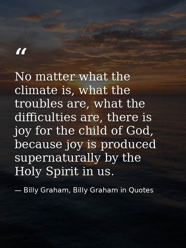 No matter what the climate is, what the troubles are, what the difficulties are, there is joy for the child of God, beca — Billy Graham, Billy Graham in Quotes