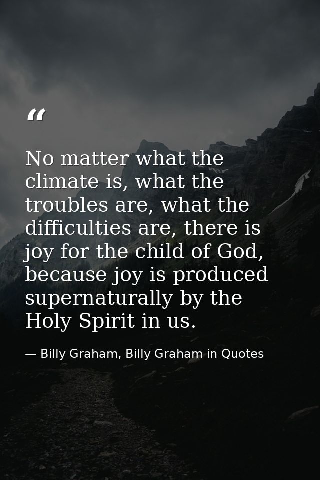 No matter what the climate is, what the troubles are, what the difficulties are, there is joy for the child of God, beca — Billy Graham, Billy Graham in Quotes