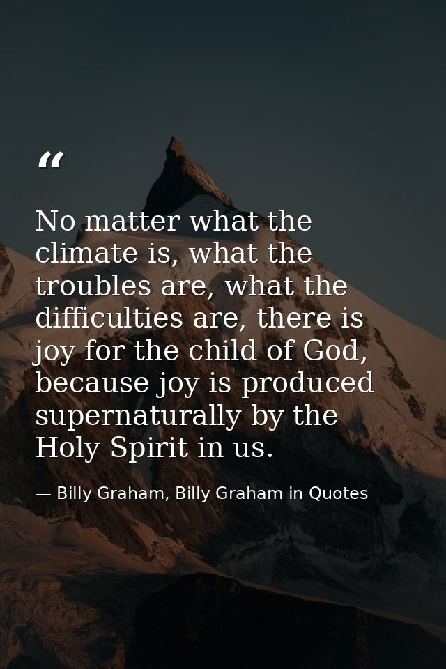 No matter what the climate is, what the troubles are, what the difficulties are, there is joy for the child of God, beca — Billy Graham, Billy Graham in Quotes