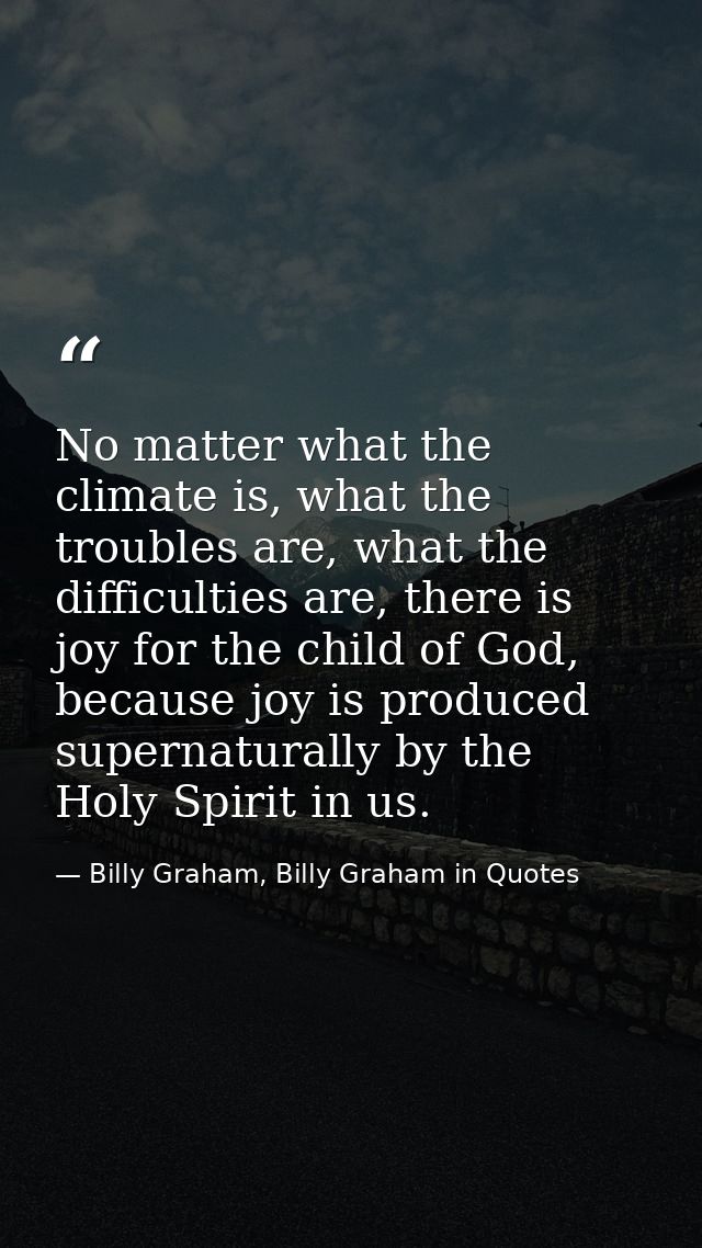 No matter what the climate is, what the troubles are, what the difficulties are, there is joy for the child of God, beca — Billy Graham, Billy Graham in Quotes