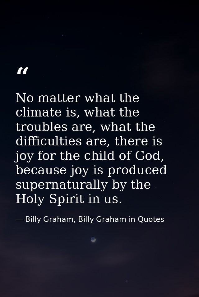 No matter what the climate is, what the troubles are, what the difficulties are, there is joy for the child of God, beca — Billy Graham, Billy Graham in Quotes