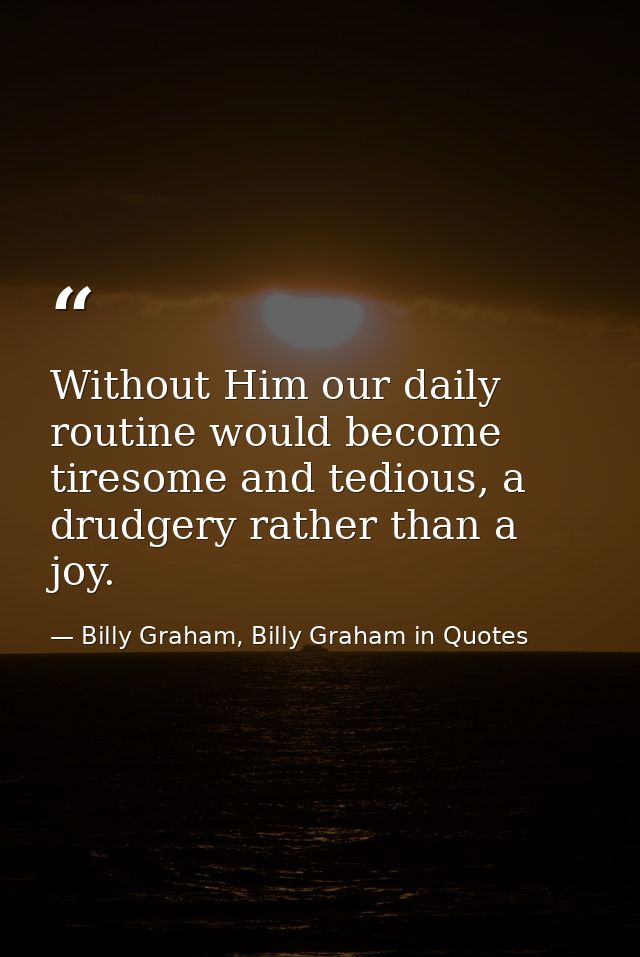 Without Him our daily routine would become tiresome and tedious, a drudgery rather than a joy. — Billy Graham, Billy Graham in Quotes