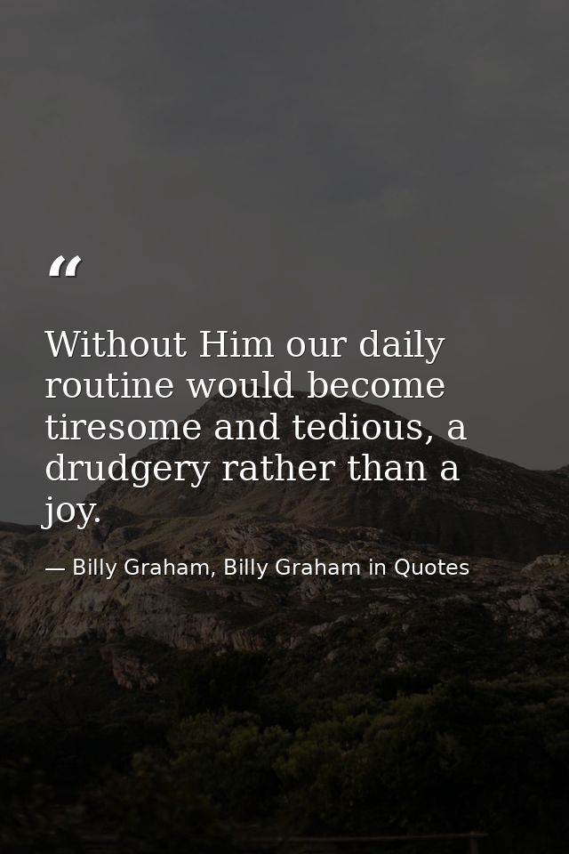 Without Him our daily routine would become tiresome and tedious, a drudgery rather than a joy. — Billy Graham, Billy Graham in Quotes
