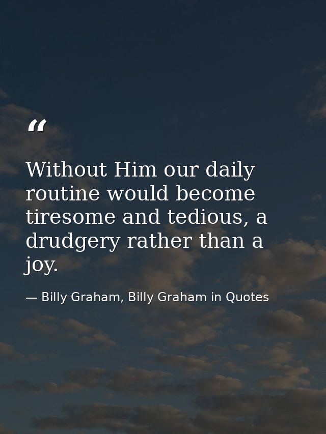 Without Him our daily routine would become tiresome and tedious, a drudgery rather than a joy. — Billy Graham, Billy Graham in Quotes