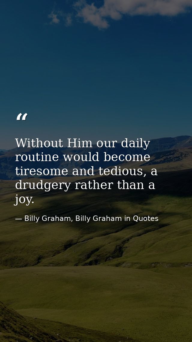 Without Him our daily routine would become tiresome and tedious, a drudgery rather than a joy. — Billy Graham, Billy Graham in Quotes