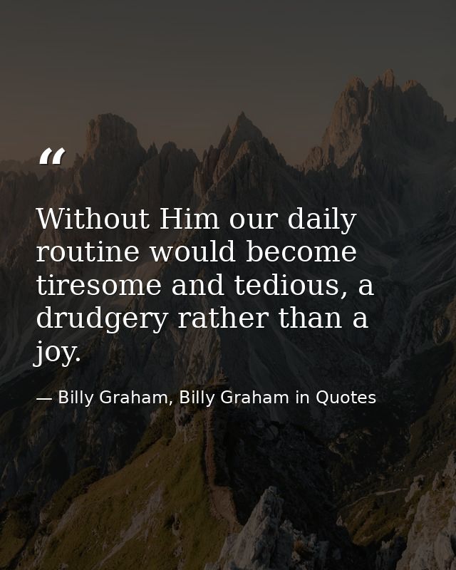 Without Him our daily routine would become tiresome and tedious, a drudgery rather than a joy. — Billy Graham, Billy Graham in Quotes
