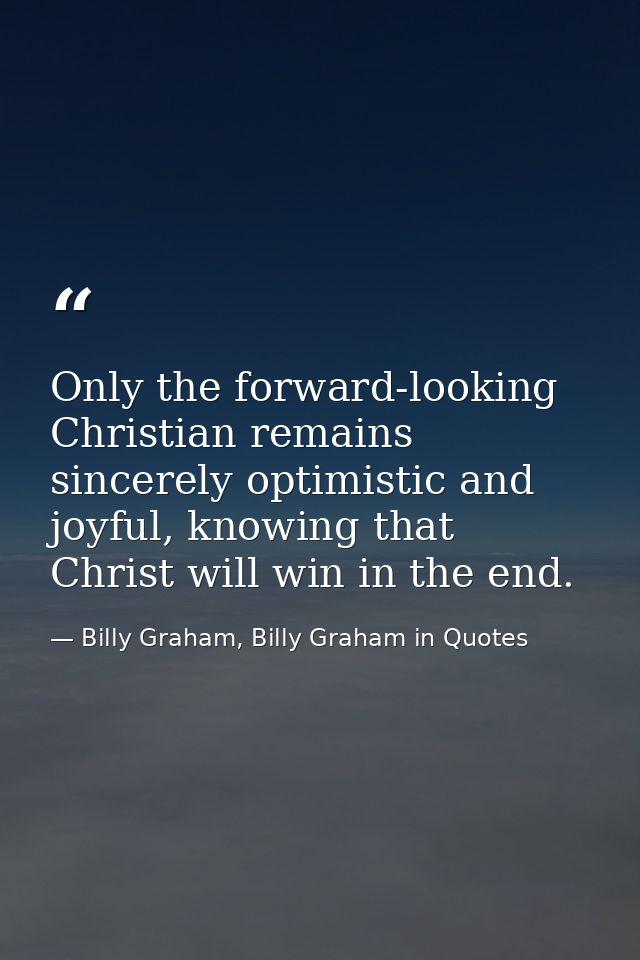 Only the forward-looking Christian remains sincerely optimistic and joyful, knowing that Christ will win in the end. — Billy Graham, Billy Graham in Quotes