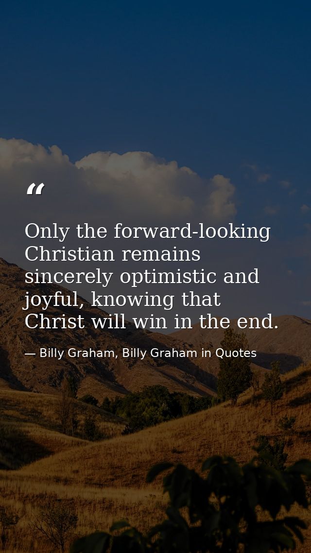 Only the forward-looking Christian remains sincerely optimistic and joyful, knowing that Christ will win in the end. — Billy Graham, Billy Graham in Quotes
