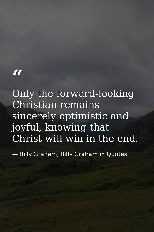 Only the forward-looking Christian remains sincerely optimistic and joyful, knowing that Christ will win in the end. — Billy Graham, Billy Graham in Quotes