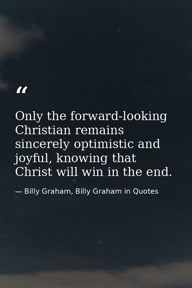 Only the forward-looking Christian remains sincerely optimistic and joyful, knowing that Christ will win in the end. — Billy Graham, Billy Graham in Quotes