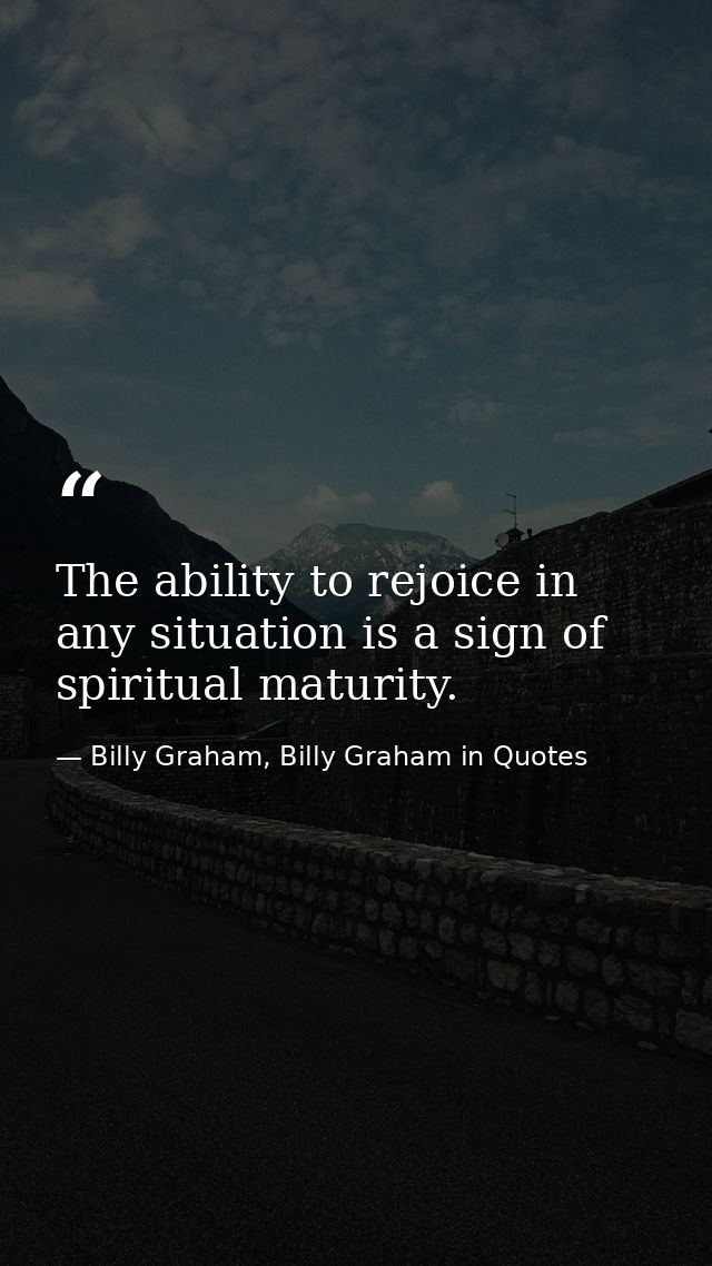 The ability to rejoice in any situation is a sign of spiritual maturity. — Billy Graham, Billy Graham in Quotes
