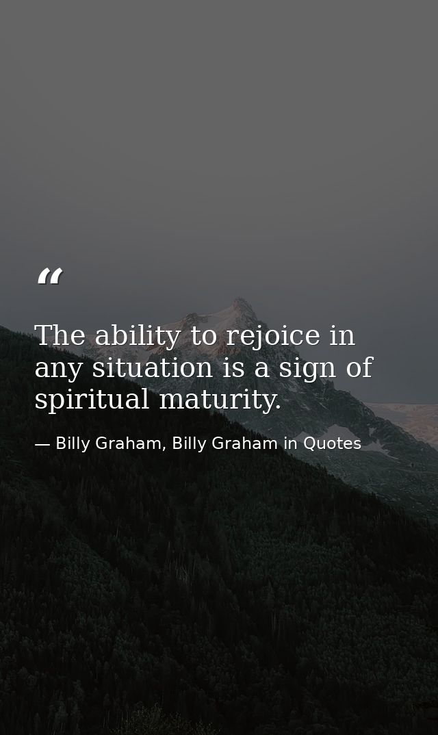 The ability to rejoice in any situation is a sign of spiritual maturity. — Billy Graham, Billy Graham in Quotes