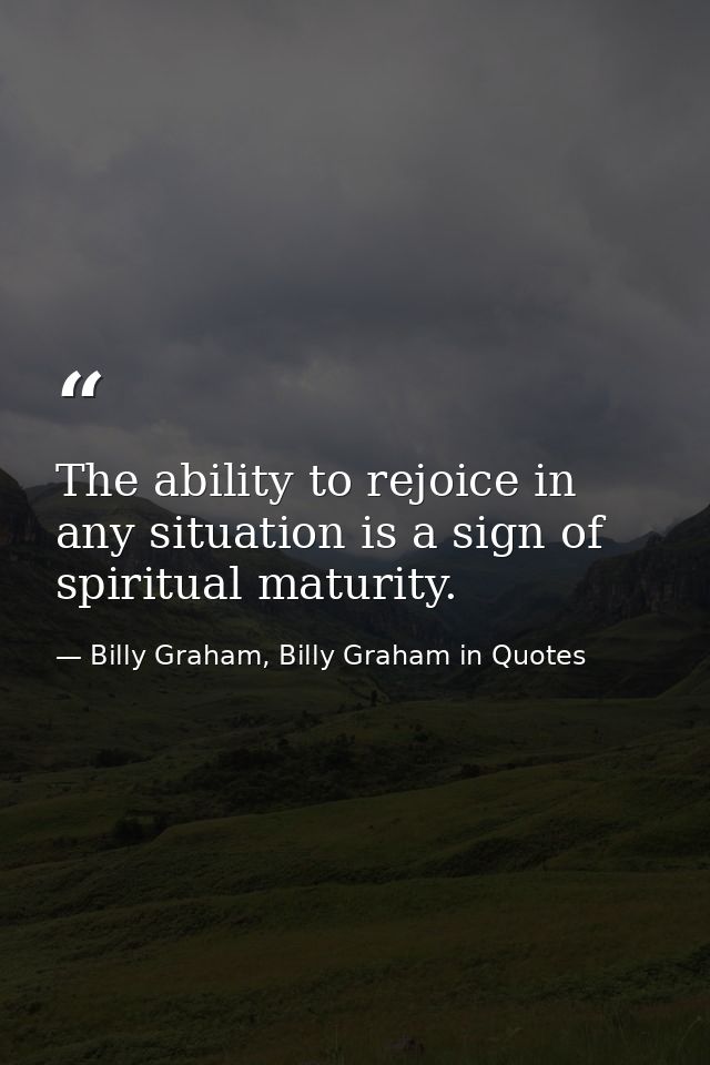 The ability to rejoice in any situation is a sign of spiritual maturity. — Billy Graham, Billy Graham in Quotes