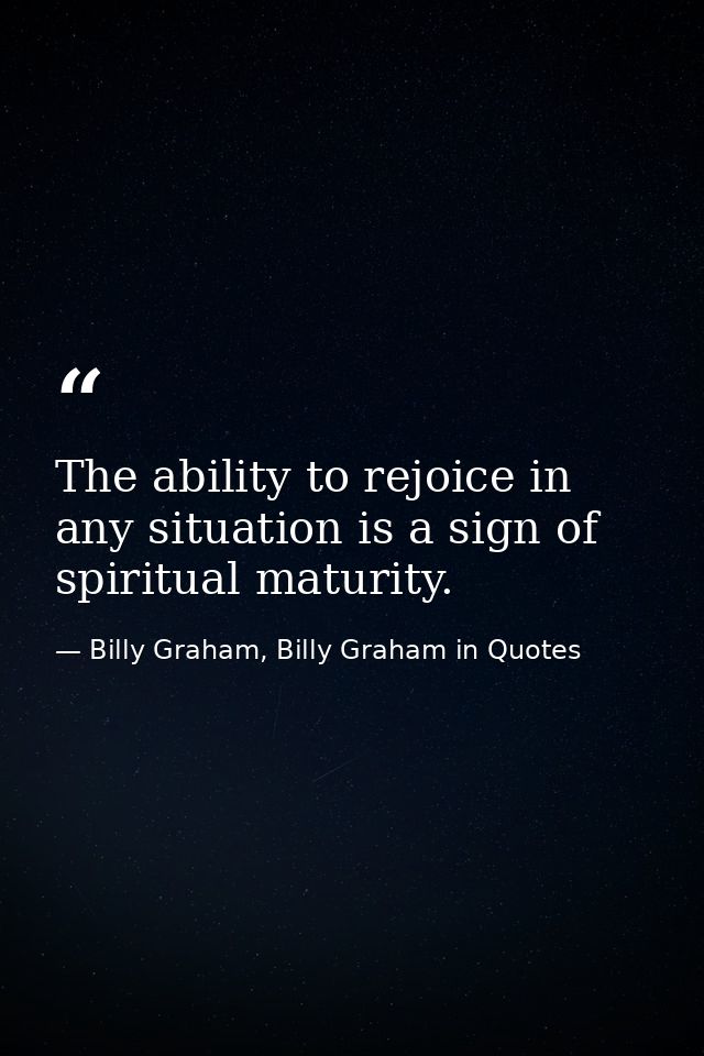 The ability to rejoice in any situation is a sign of spiritual maturity. — Billy Graham, Billy Graham in Quotes