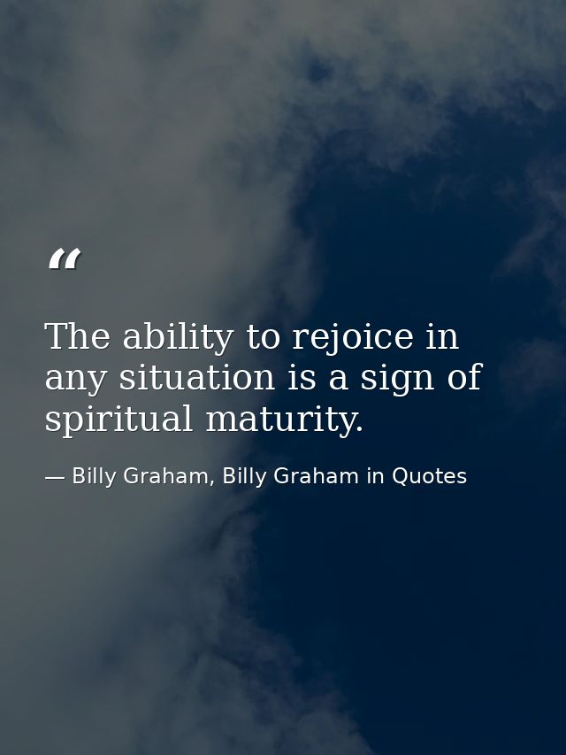The ability to rejoice in any situation is a sign of spiritual maturity. — Billy Graham, Billy Graham in Quotes