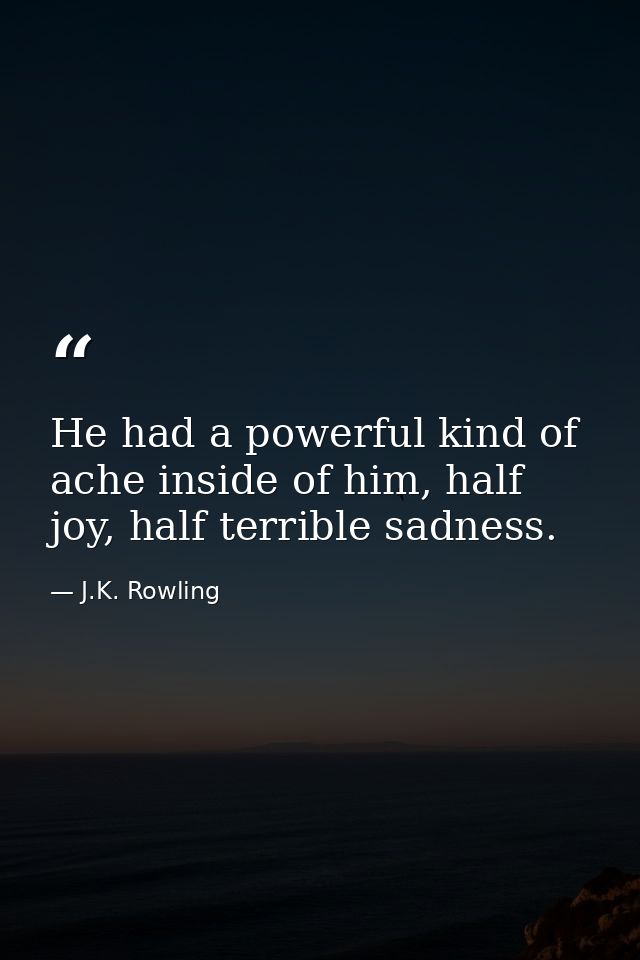 He had a powerful kind of ache inside of him, half joy, half terrible sadness. — J.K. Rowling