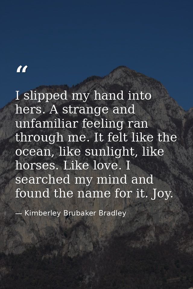 I slipped my hand into hers. A strange and unfamiliar feeling ran through me. It felt like the ocean, like sunlight, lik — Kimberley Brubaker Bradley