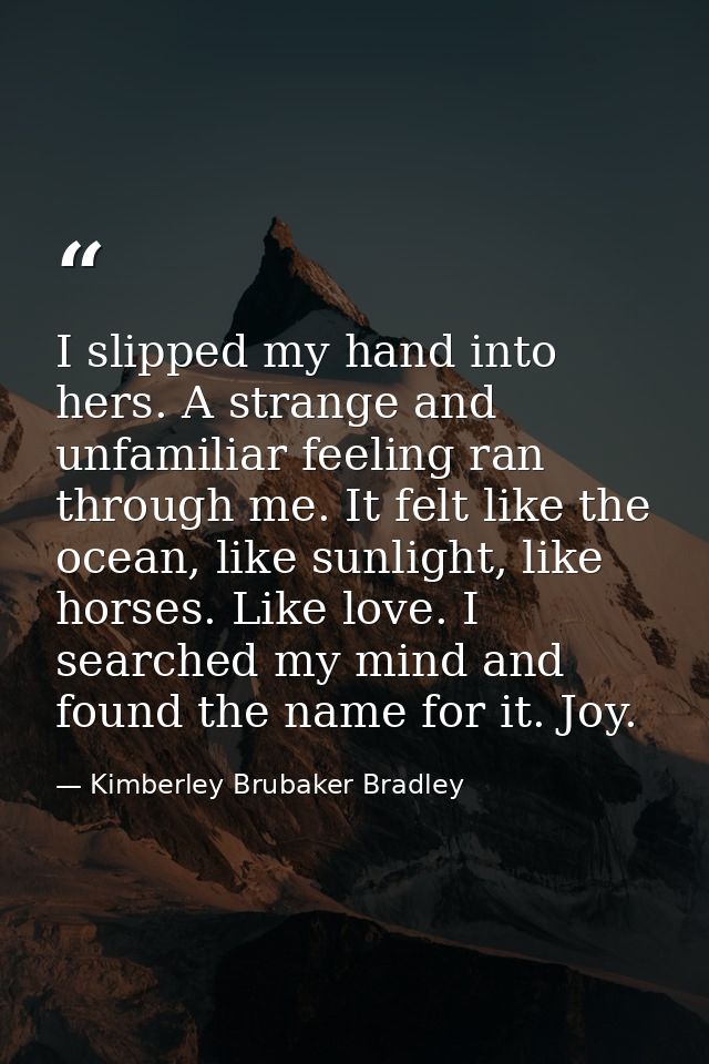 I slipped my hand into hers. A strange and unfamiliar feeling ran through me. It felt like the ocean, like sunlight, lik — Kimberley Brubaker Bradley