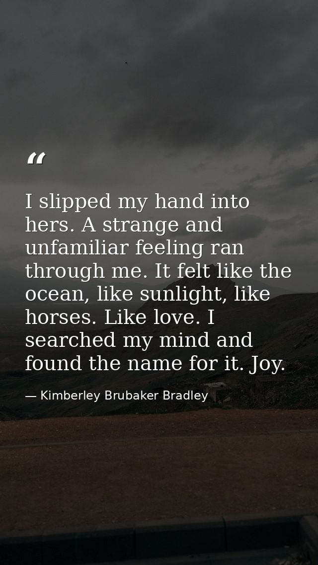 I slipped my hand into hers. A strange and unfamiliar feeling ran through me. It felt like the ocean, like sunlight, lik — Kimberley Brubaker Bradley