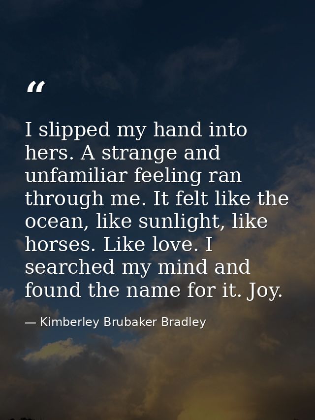 I slipped my hand into hers. A strange and unfamiliar feeling ran through me. It felt like the ocean, like sunlight, lik — Kimberley Brubaker Bradley