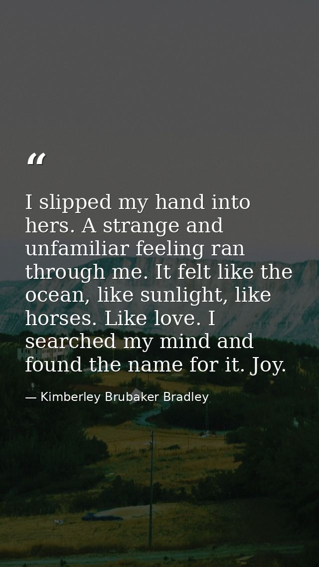 I slipped my hand into hers. A strange and unfamiliar feeling ran through me. It felt like the ocean, like sunlight, lik — Kimberley Brubaker Bradley