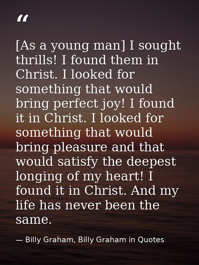 [As a young man] I sought thrills! I found them in Christ. I looked for something that would bring perfect joy! I found  — Billy Graham, Billy Graham in Quotes