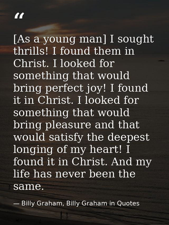 [As a young man] I sought thrills! I found them in Christ. I looked for something that would bring perfect joy! I found  — Billy Graham, Billy Graham in Quotes